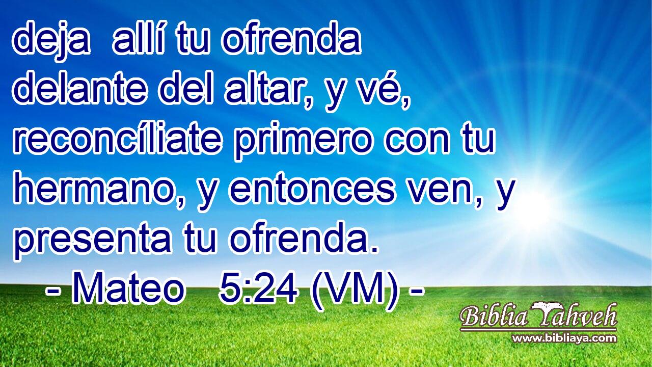  deja  allí tu ofrenda delante del altar, y vé, reconcíliate primero con tu hermano, y entonces ven, y presenta tu ofrenda. 
