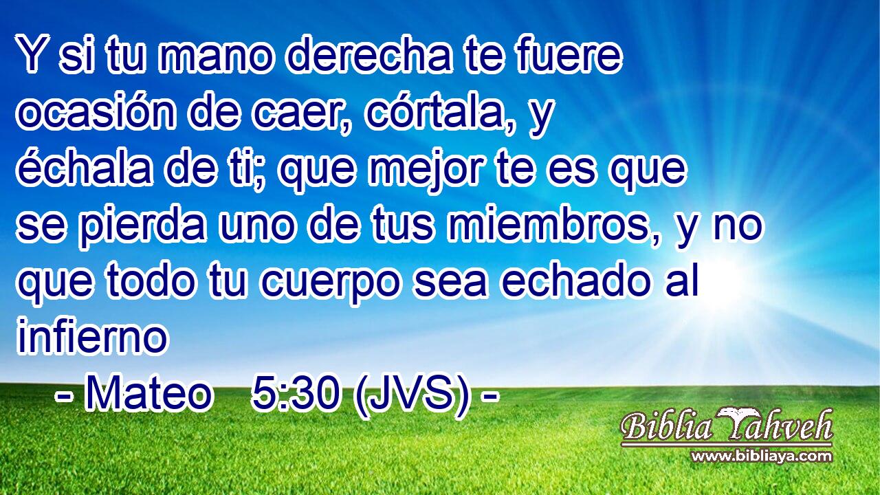 Y si tu mano derecha te fuere ocasión de caer, córtala, y échala de ti; que mejor te es que se pierda uno de tus miembros, y no que todo tu cuerpo sea echado al infierno