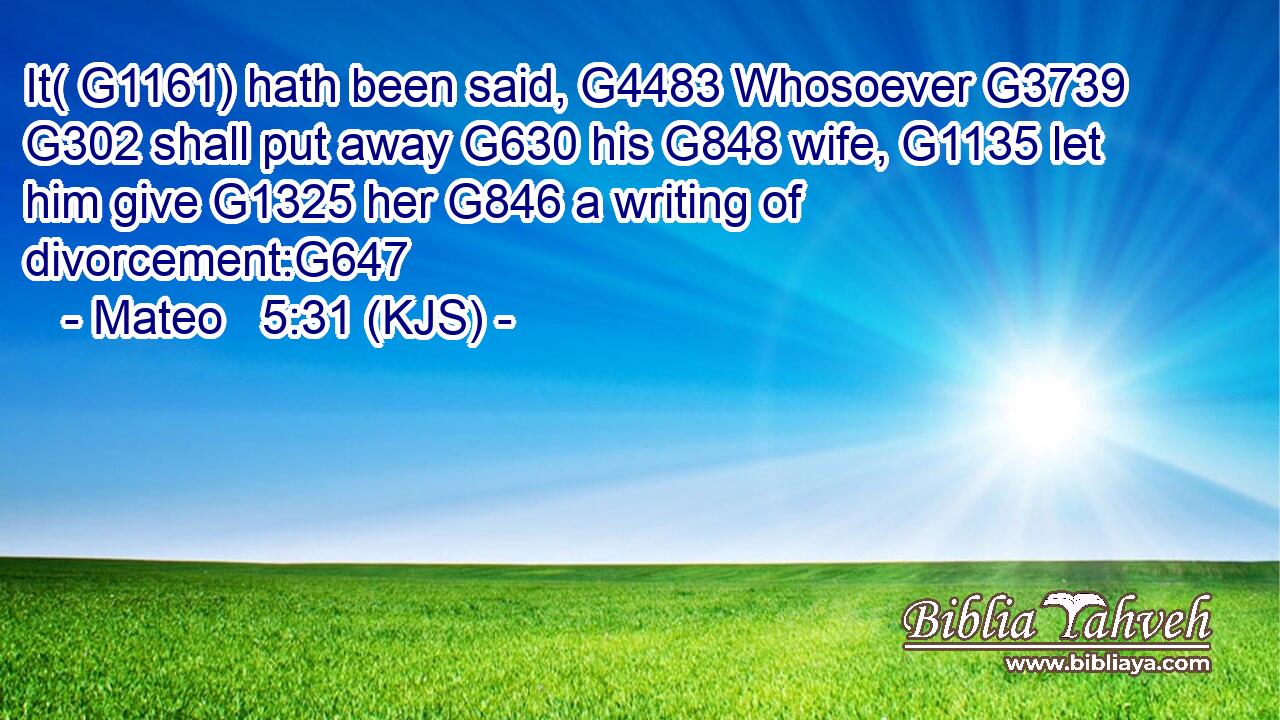 It( G1161) hath been said, G4483 Whosoever G3739  G302 shall put away G630 his G848 wife, G1135 let him give G1325 her G846 a writing of divorcement:G647