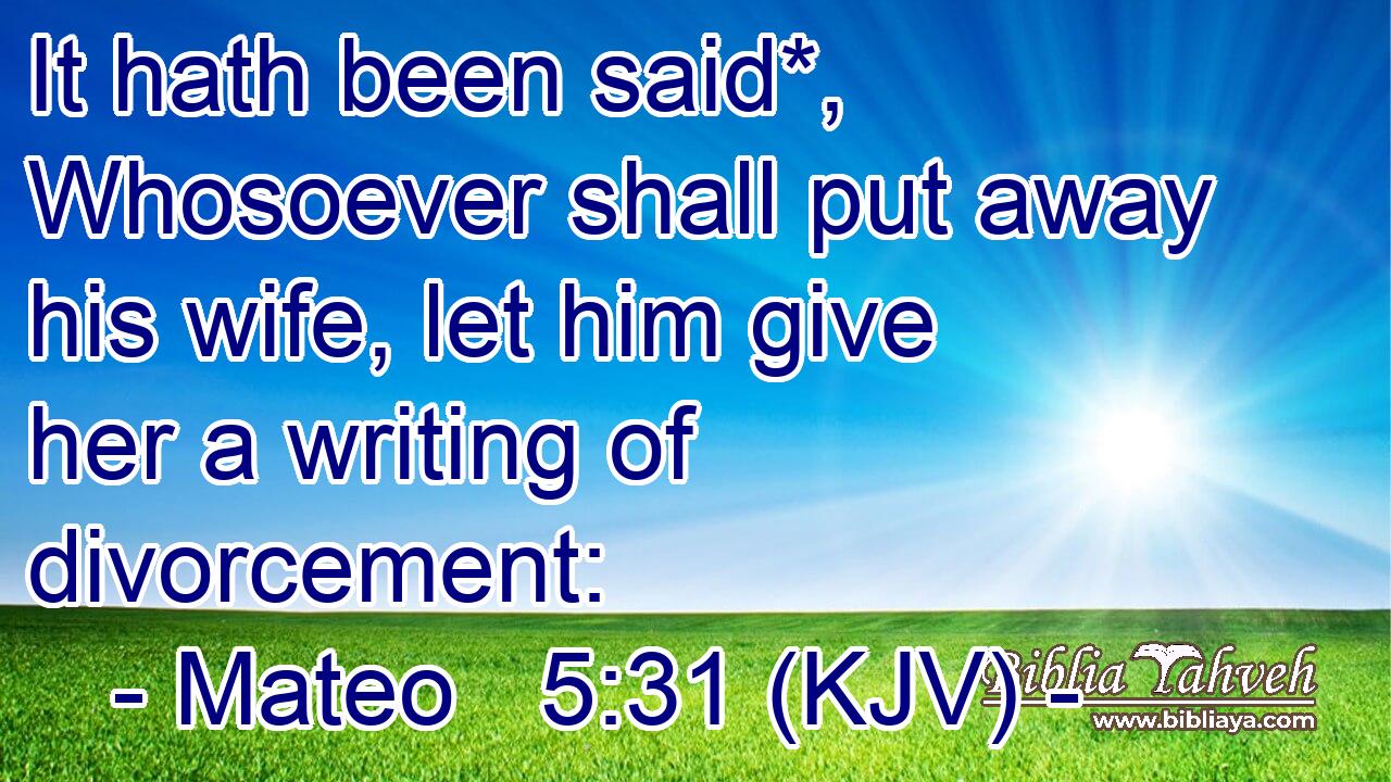 It hath been said*, Whosoever shall put away his wife, let him give her a writing of divorcement: