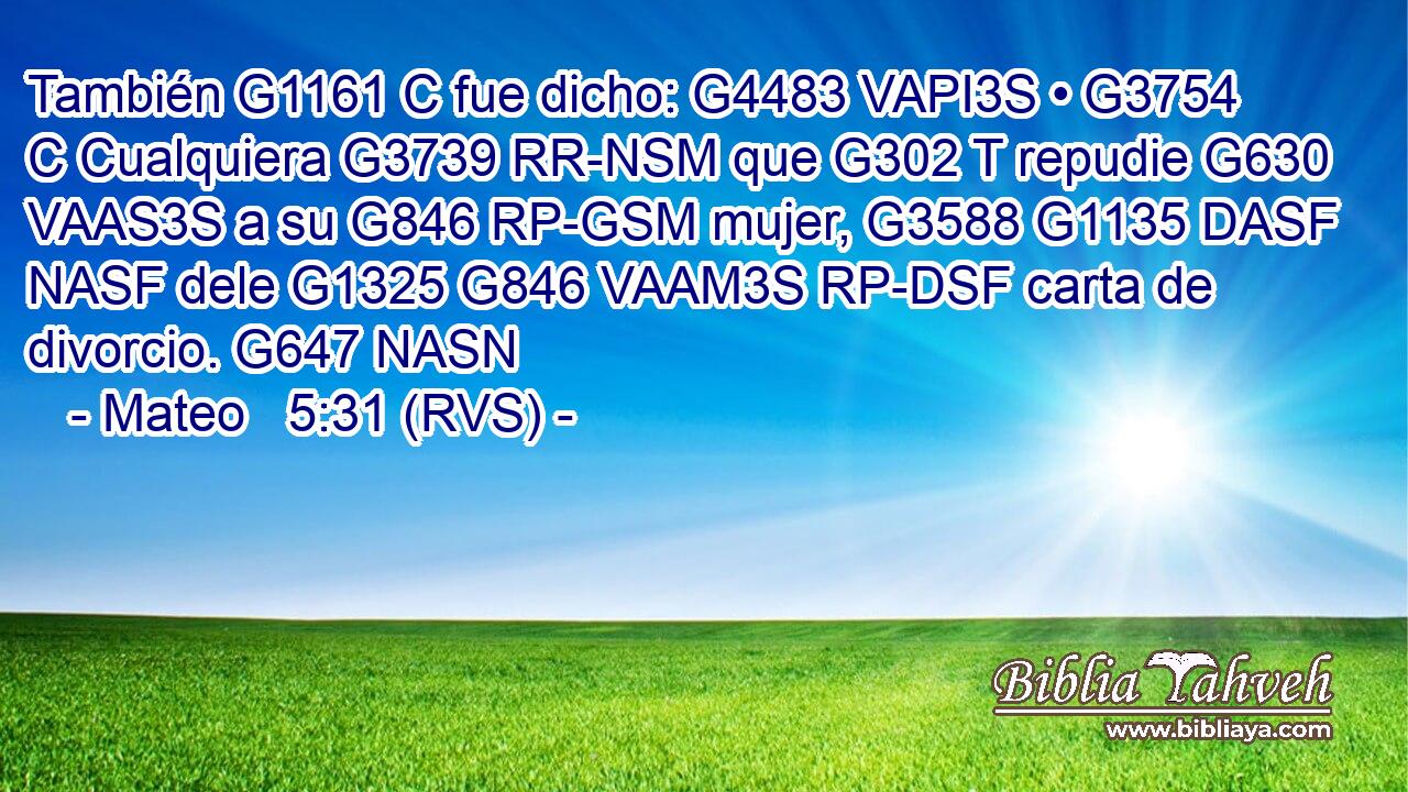 También G1161 C fue dicho: G4483 VAPI3S • G3754 C Cualquiera G3739 RR-NSM que G302 T repudie G630 VAAS3S a su G846 RP-GSM mujer, G3588 G1135 DASF NASF dele G1325 G846 VAAM3S RP-DSF carta de divorcio. G647 NASN 