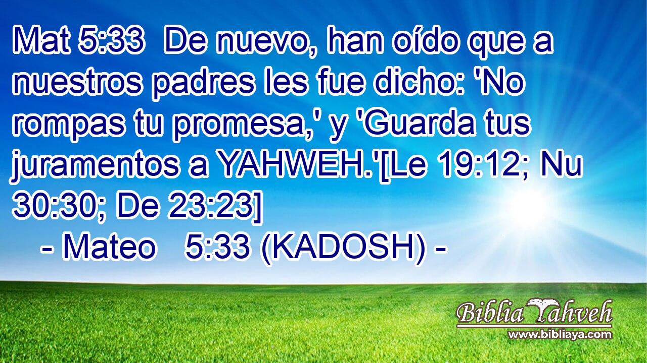  De nuevo, han oído que a nuestros padres les fue dicho: 'No rompas tu promesa,' y 'Guarda tus juramentos a YAHWEH.'[Le 19:12; Nu 30:30; De 23:23] 
