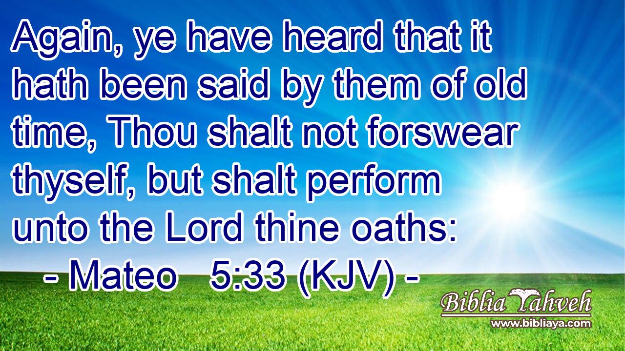 Again, ye have heard that it hath been said by them of old time, Thou shalt not forswear thyself, but shalt perform unto the Lord thine oaths: