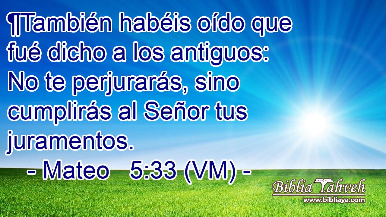  ¶También habéis oído que fué dicho a los antiguos:  No te perjurarás, sino cumplirás al Señor tus juramentos. 