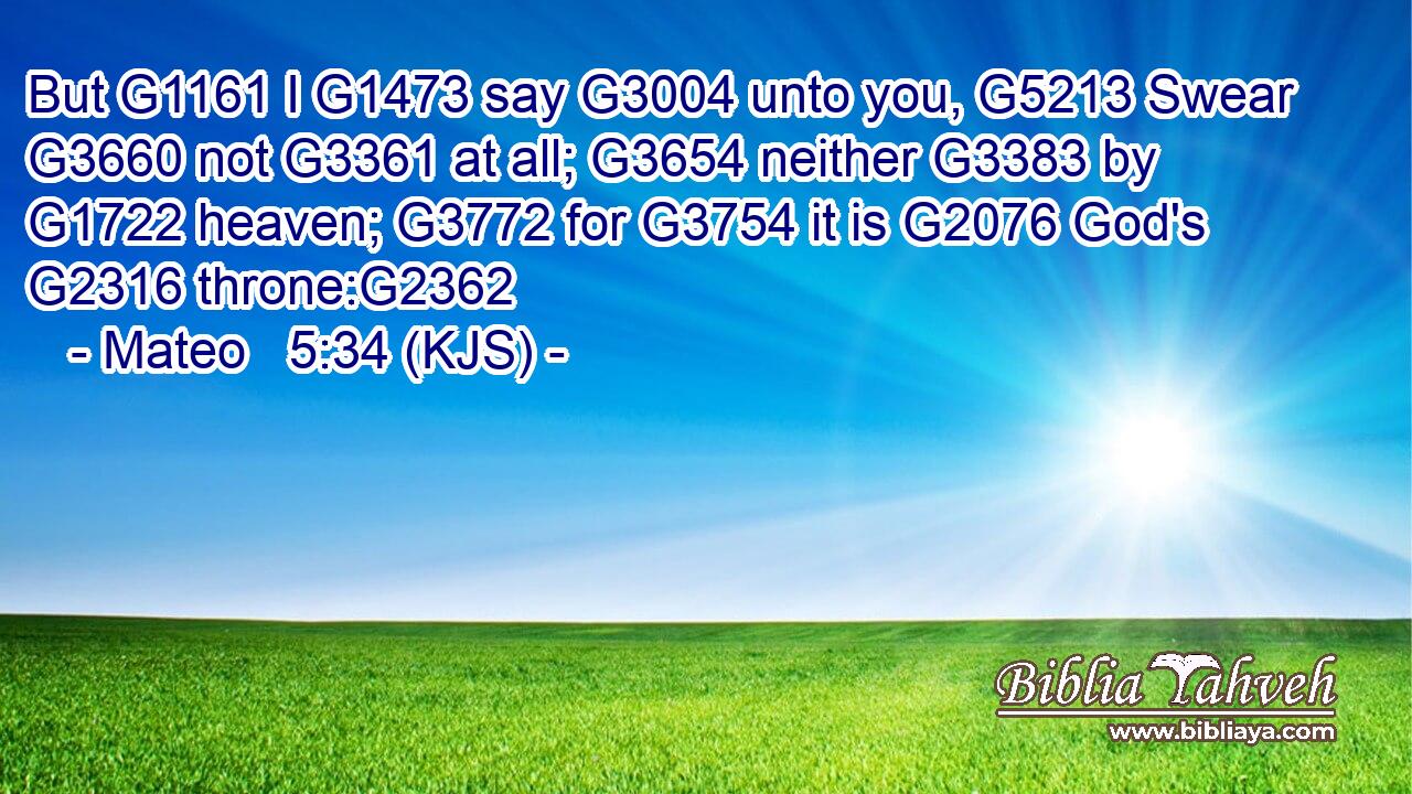 But G1161 I G1473 say G3004 unto you, G5213 Swear G3660 not G3361 at all; G3654 neither G3383 by G1722 heaven; G3772 for G3754 it is G2076 God's G2316 throne:G2362