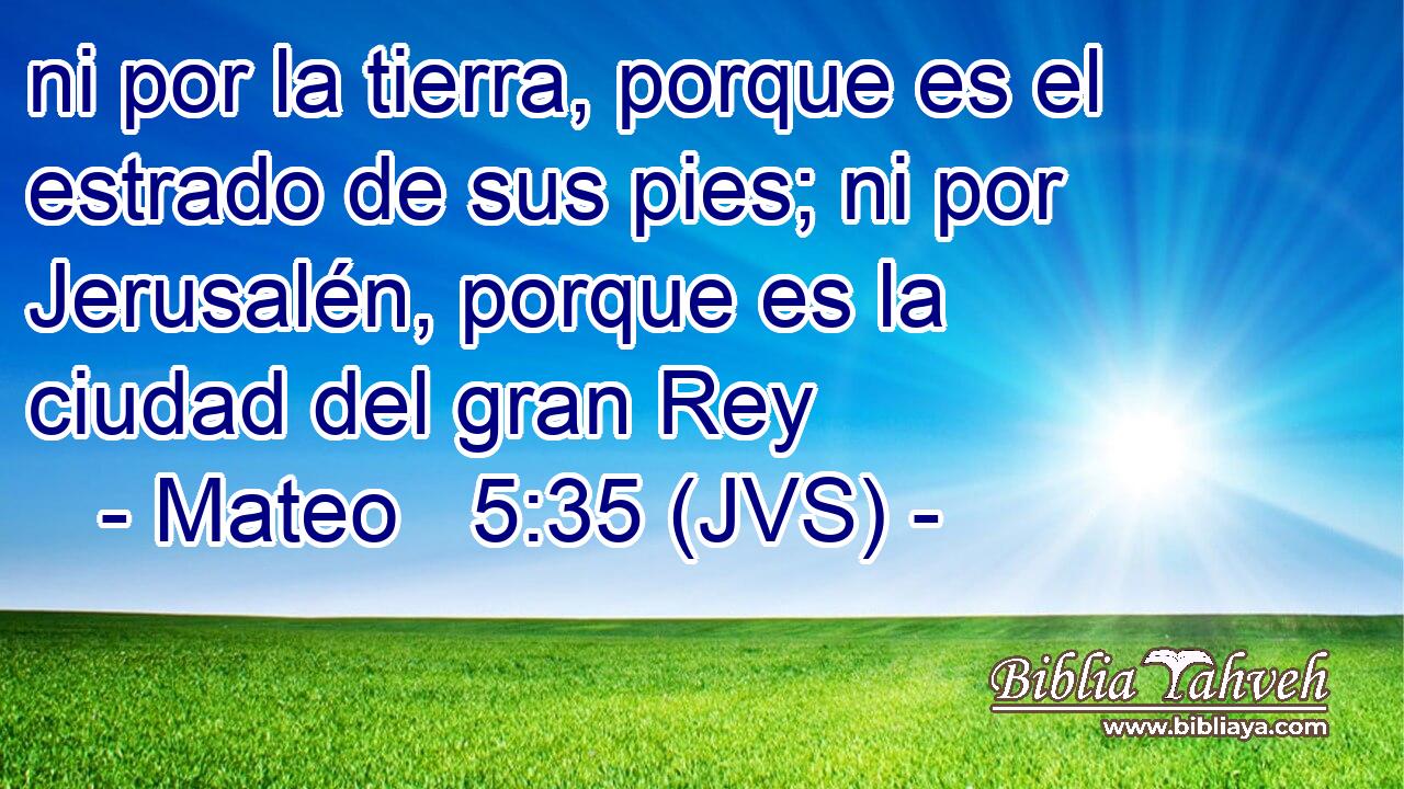 ni por la tierra, porque es el estrado de sus pies; ni por Jerusalén, porque es la ciudad del gran Rey