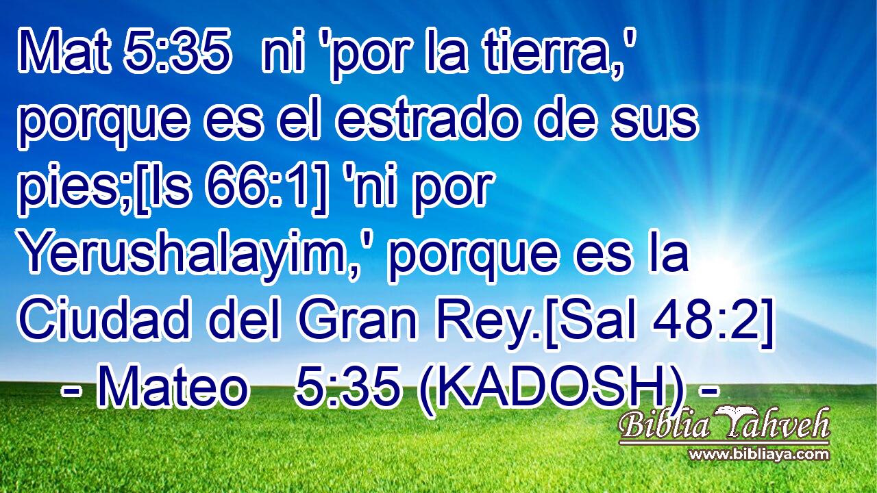  ni 'por la tierra,' porque es el estrado de sus pies;[Is 66:1] 'ni por Yerushalayim,' porque es la Ciudad del Gran Rey.[Sal 48:2] 