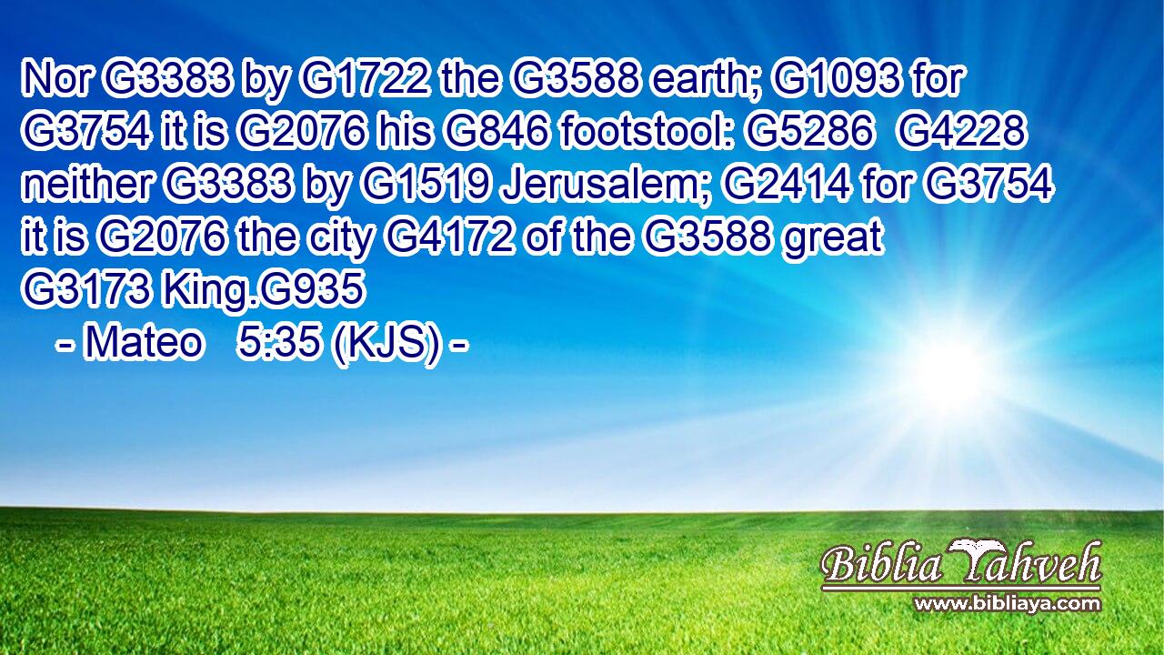 Nor G3383 by G1722 the G3588 earth; G1093 for G3754 it is G2076 his G846 footstool: G5286  G4228 neither G3383 by G1519 Jerusalem; G2414 for G3754 it is G2076 the city G4172 of the G3588 great G3173 King.G935