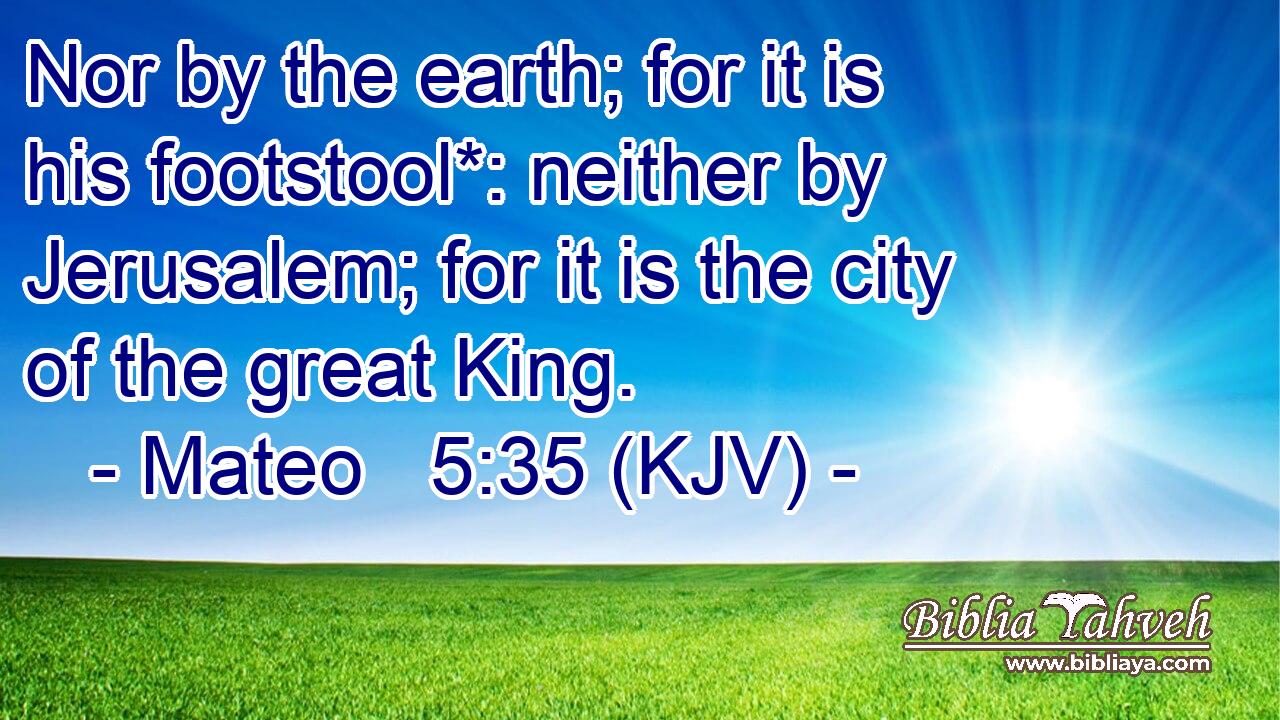 Nor by the earth; for it is his footstool*: neither by Jerusalem; for it is the city of the great King.