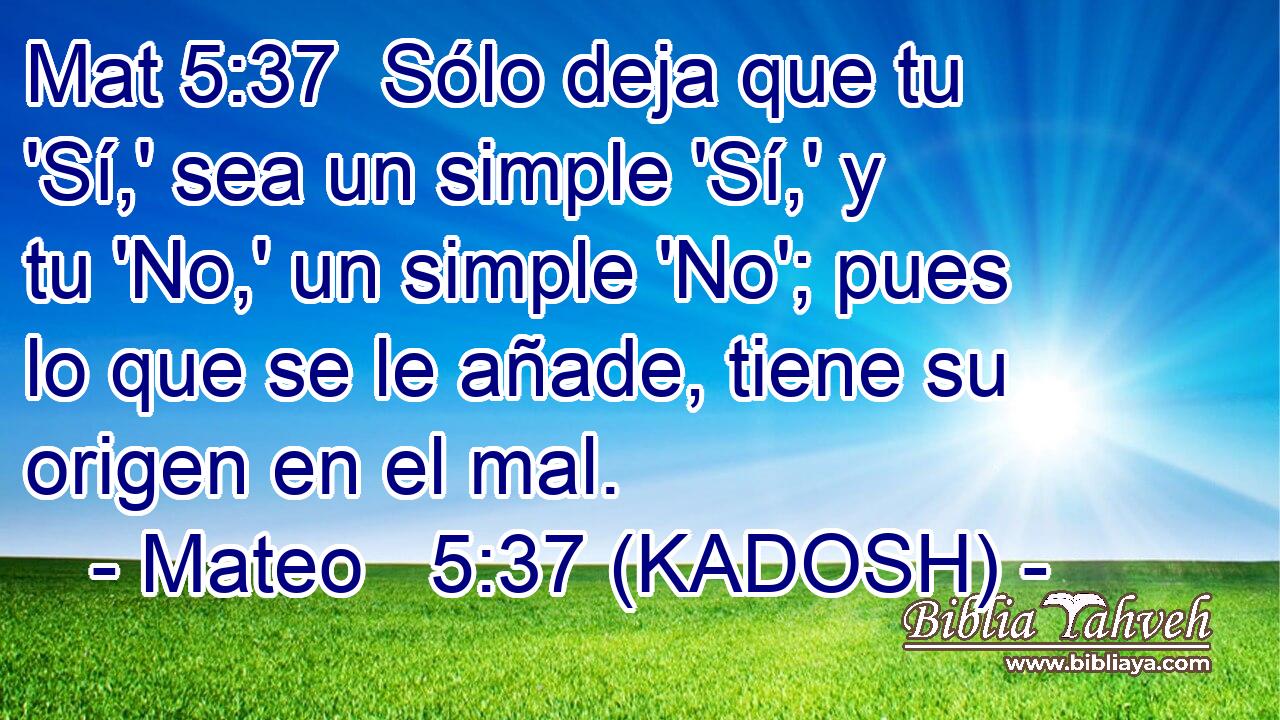 Sólo deja que tu 'Sí,' sea un simple 'Sí,' y tu 'No,' un simple 'No'; pues lo que se le añade, tiene su origen en el mal. 