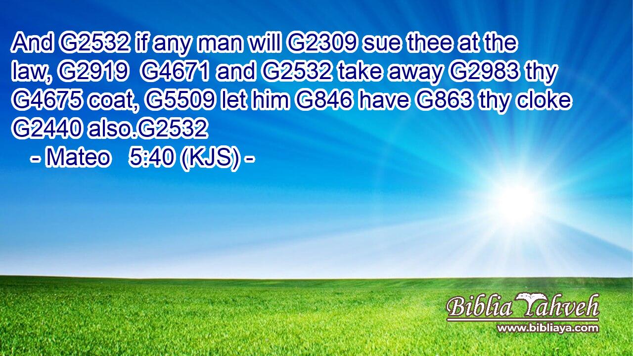 And G2532 if any man will G2309 sue thee at the law, G2919  G4671 and G2532 take away G2983 thy G4675 coat, G5509 let him G846 have G863 thy cloke G2440 also.G2532