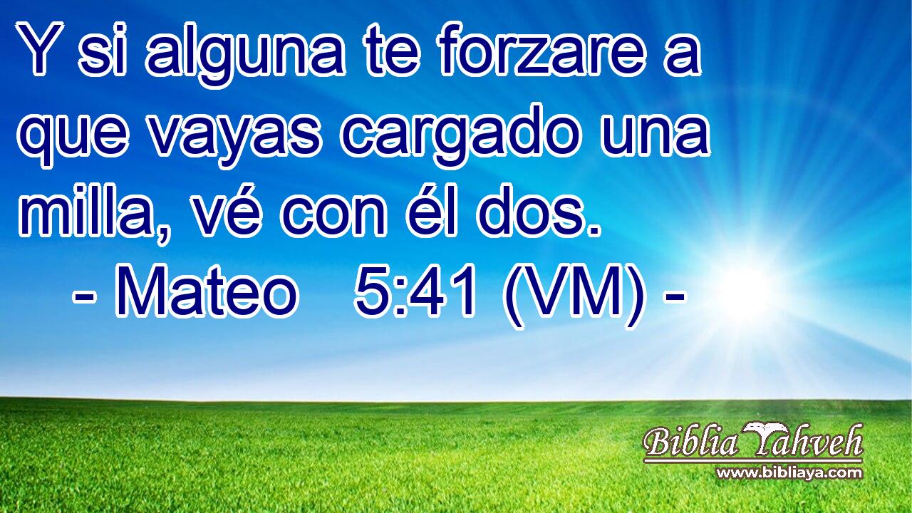  Y si alguna te forzare a que vayas cargado una milla, vé con él dos. 