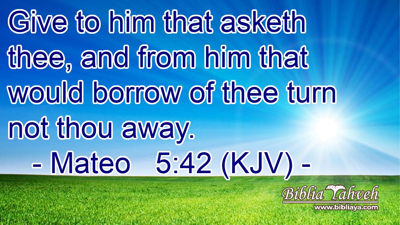 Give to him that asketh thee, and from him that would borrow of thee turn not thou away.