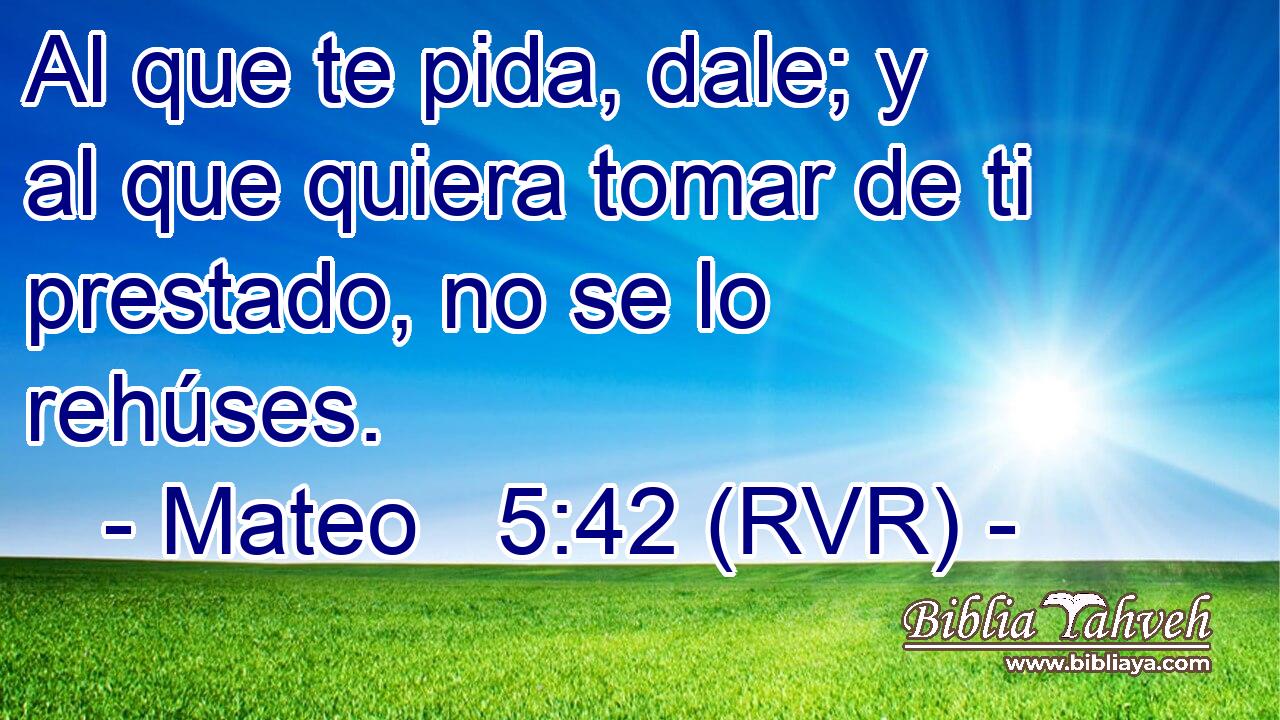 Al que te pida, dale; y al que quiera tomar de ti prestado, no se lo rehúses.
