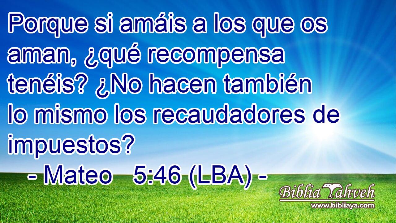 Porque si amáis a los que os aman, ¿qué recompensa tenéis? ¿No hacen también lo mismo los recaudadores de impuestos?