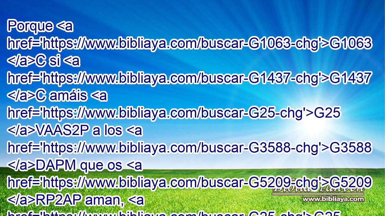 Porque G1063 C si G1437 C amáis G25 VAAS2P a los G3588 DAPM que os G5209 RP2AP aman, G25 VPAP-PAM ¿qué G5101 RI-ASM recompensa G3408 NASM tendréis? G2192 VPAI2P ¿No G3780 T hacen G4160 VPAI3P también G2532 C lo G3588 DASN mismo G846 RP-ASN los G3588 DNPM publicanos? G5057 NNPM 