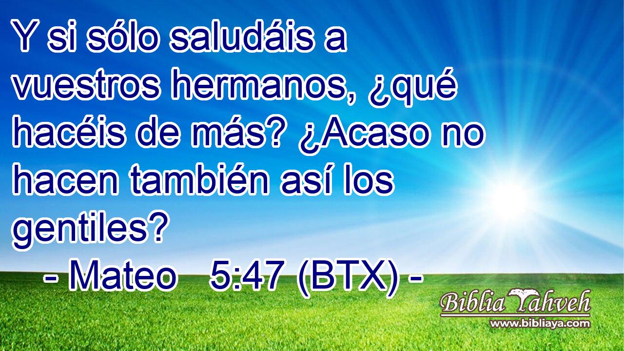 Y si sólo saludáis a vuestros hermanos, ¿qué hacéis de más? ¿Acaso no hacen también así los gentiles?