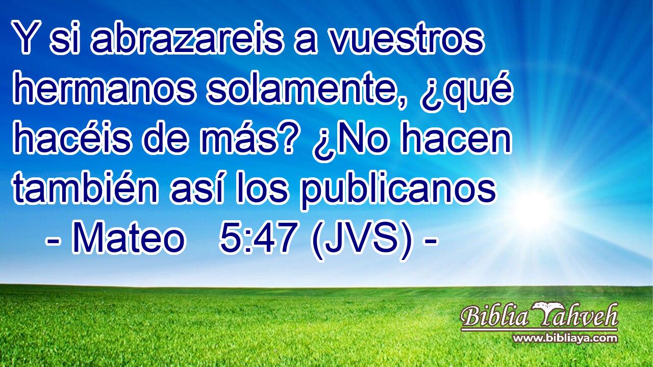 Y si abrazareis a vuestros hermanos solamente, ¿qué hacéis de más? ¿No hacen también así los publicanos