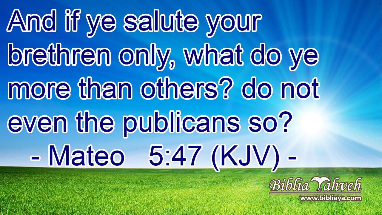 And if ye salute your brethren only, what do ye more than others? do not even the publicans so?