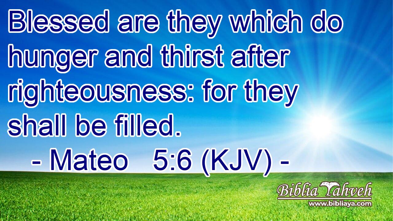 Blessed are they which do hunger and thirst after righteousness: for they shall be filled.