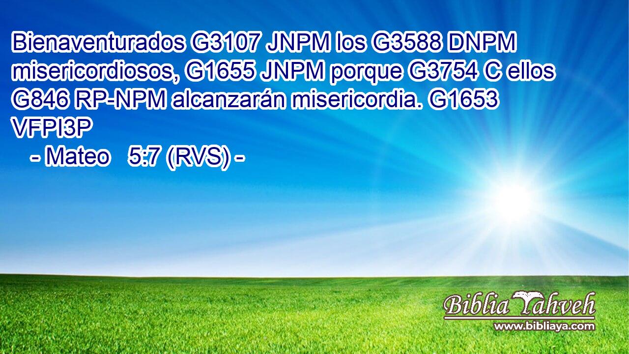 Bienaventurados G3107 JNPM los G3588 DNPM misericordiosos, G1655 JNPM porque G3754 C ellos G846 RP-NPM alcanzarán misericordia. G1653 VFPI3P 