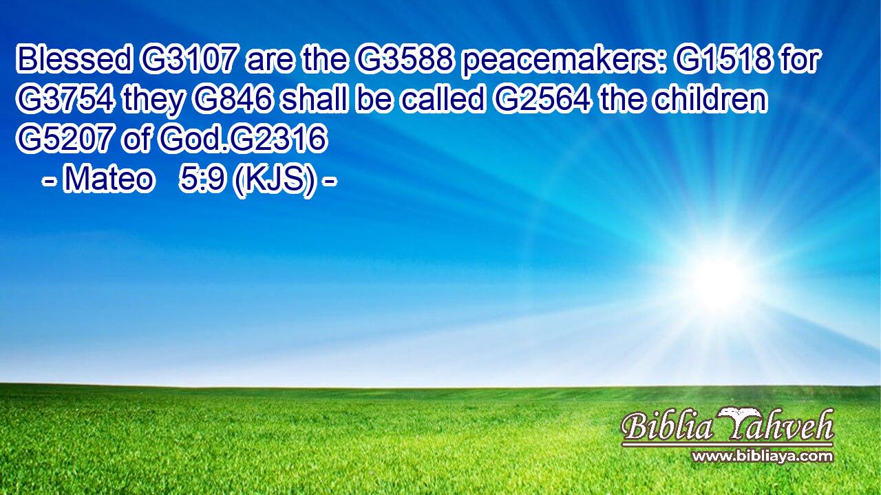 Blessed G3107 are the G3588 peacemakers: G1518 for G3754 they G846 shall be called G2564 the children G5207 of God.G2316