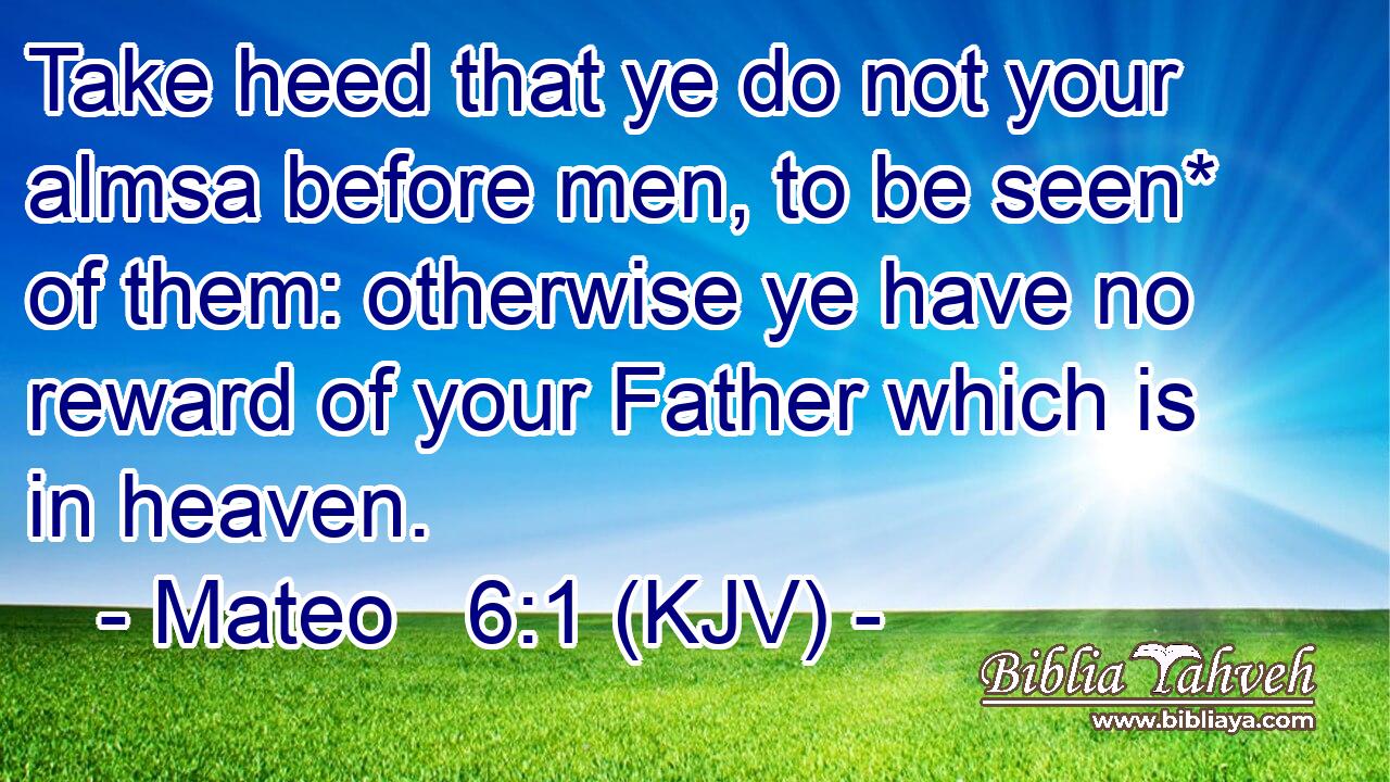 Take heed that ye do not your almsa before men, to be seen* of them: otherwise ye have no reward of your Father which is in heaven.