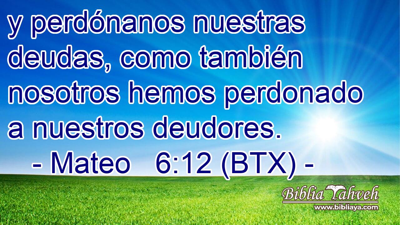 y perdónanos nuestras deudas, como también nosotros hemos perdonado a nuestros deudores.