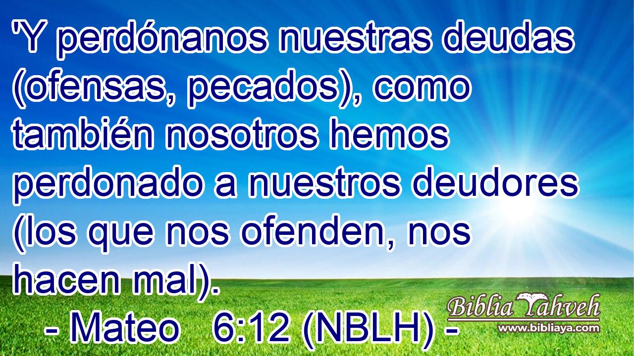  'Y perdónanos nuestras deudas (ofensas, pecados), como también nosotros hemos perdonado a nuestros deudores (los que nos ofenden, nos hacen mal). 