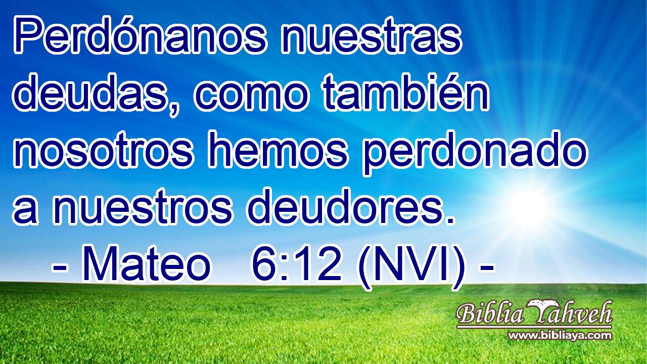  Perdónanos nuestras deudas, como también nosotros hemos perdonado a nuestros deudores. 