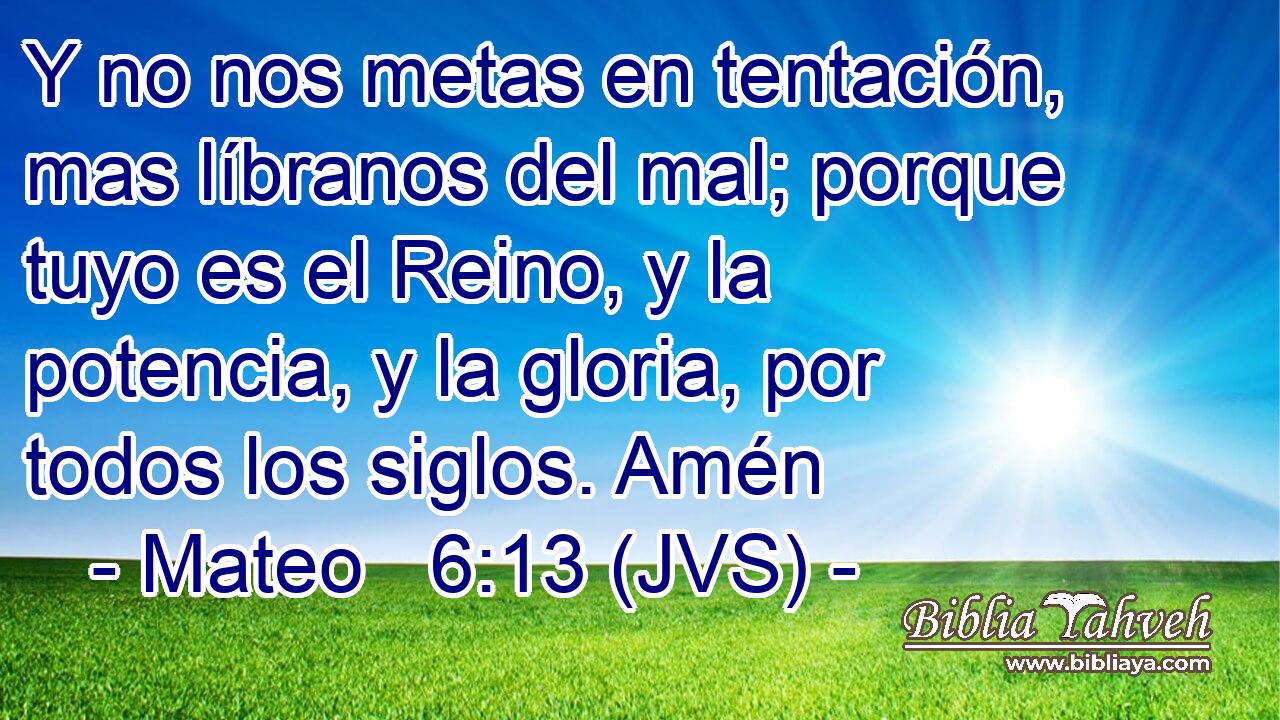 Y no nos metas en tentación, mas líbranos del mal; porque tuyo es el Reino, y la potencia, y la gloria, por todos los siglos. Amén