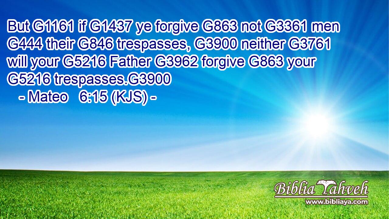 But G1161 if G1437 ye forgive G863 not G3361 men G444 their G846 trespasses, G3900 neither G3761 will your G5216 Father G3962 forgive G863 your G5216 trespasses.G3900