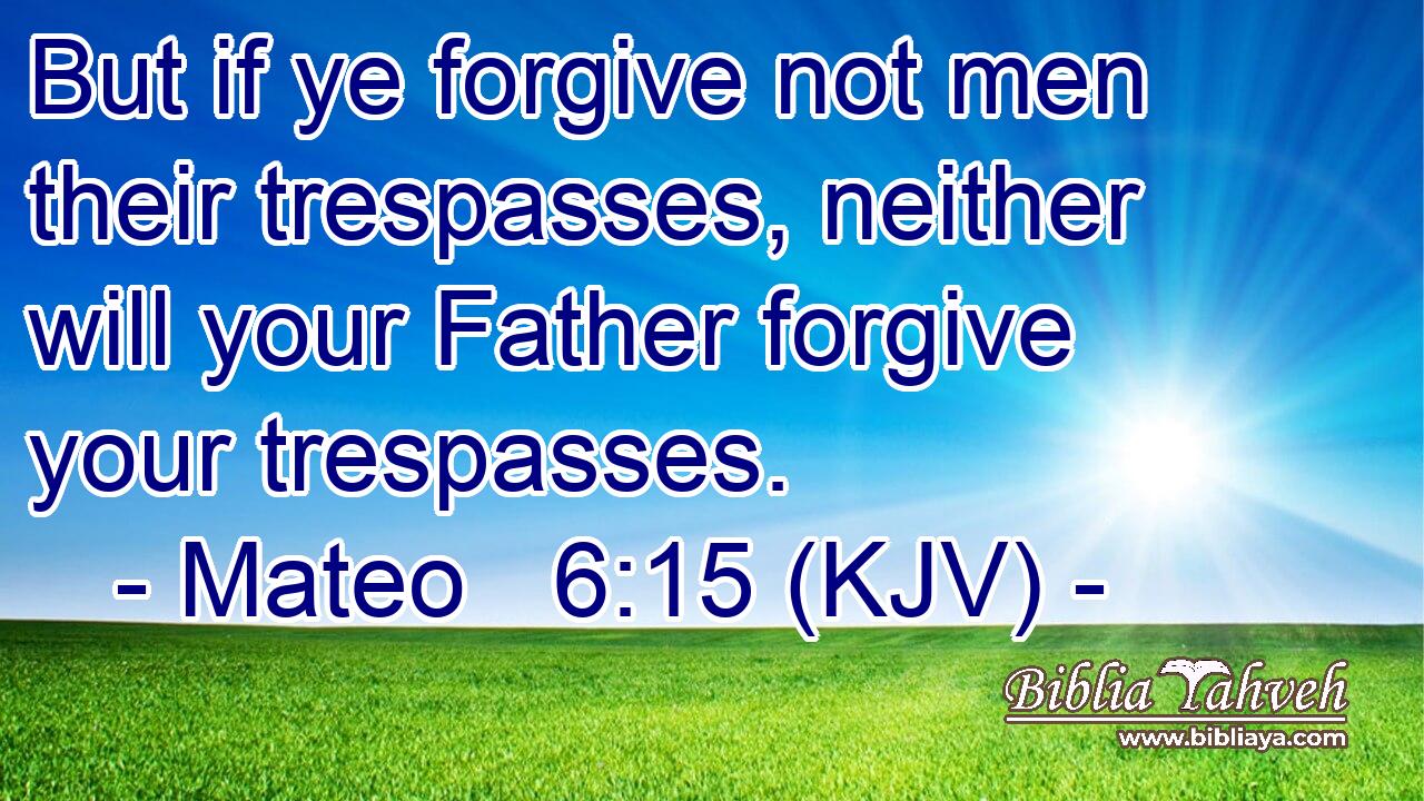 But if ye forgive not men their trespasses, neither will your Father forgive your trespasses.