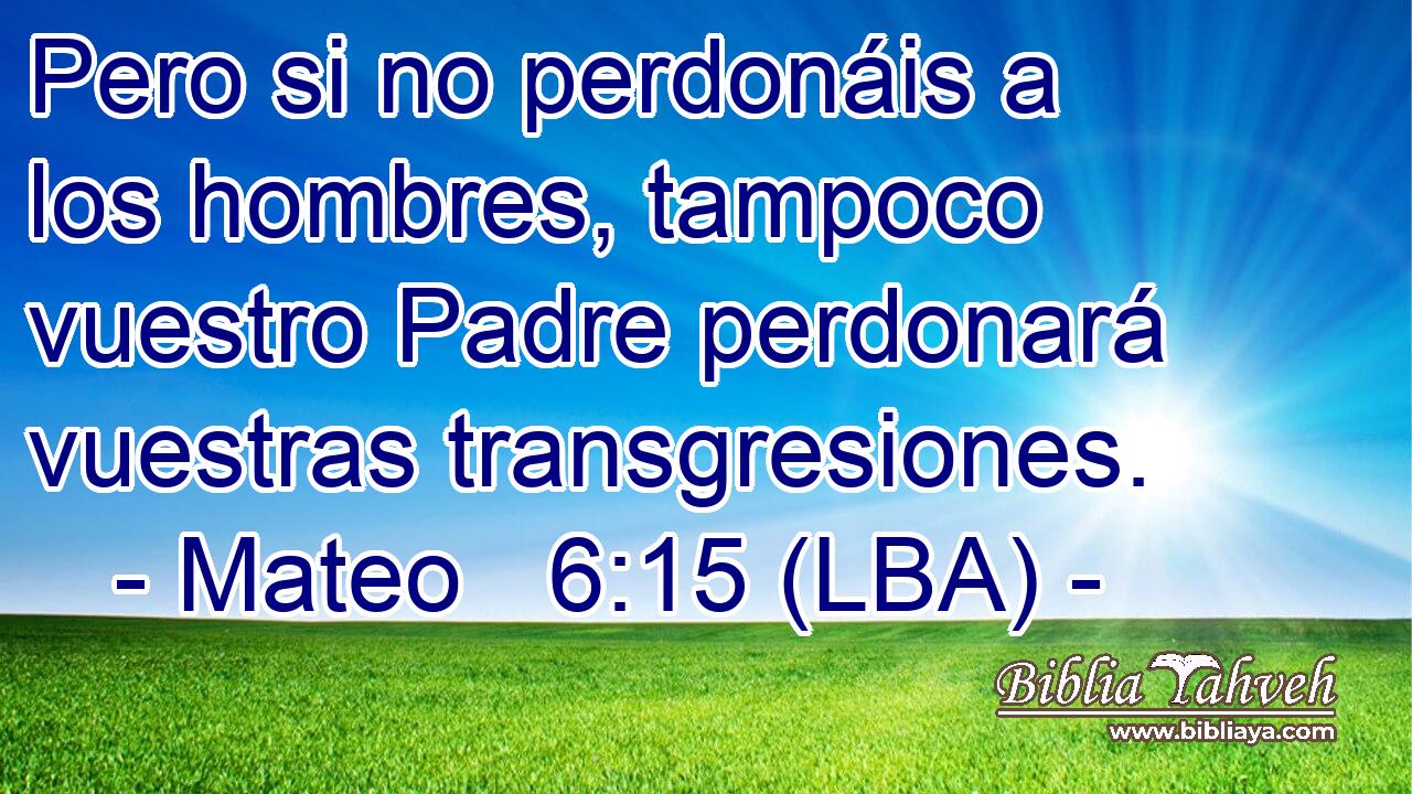 Pero si no perdonáis a los hombres, tampoco vuestro Padre perdonará vuestras transgresiones.