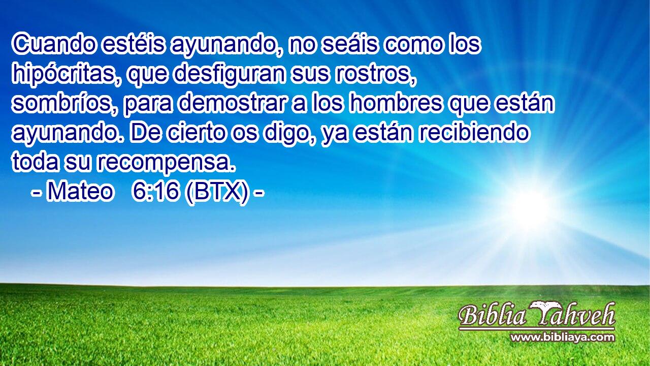 Cuando estéis ayunando, no seáis como los hipócritas, que desfiguran sus rostros, sombríos, para demostrar a los hombres que están ayunando. De cierto os digo, ya están recibiendo toda su recompensa.