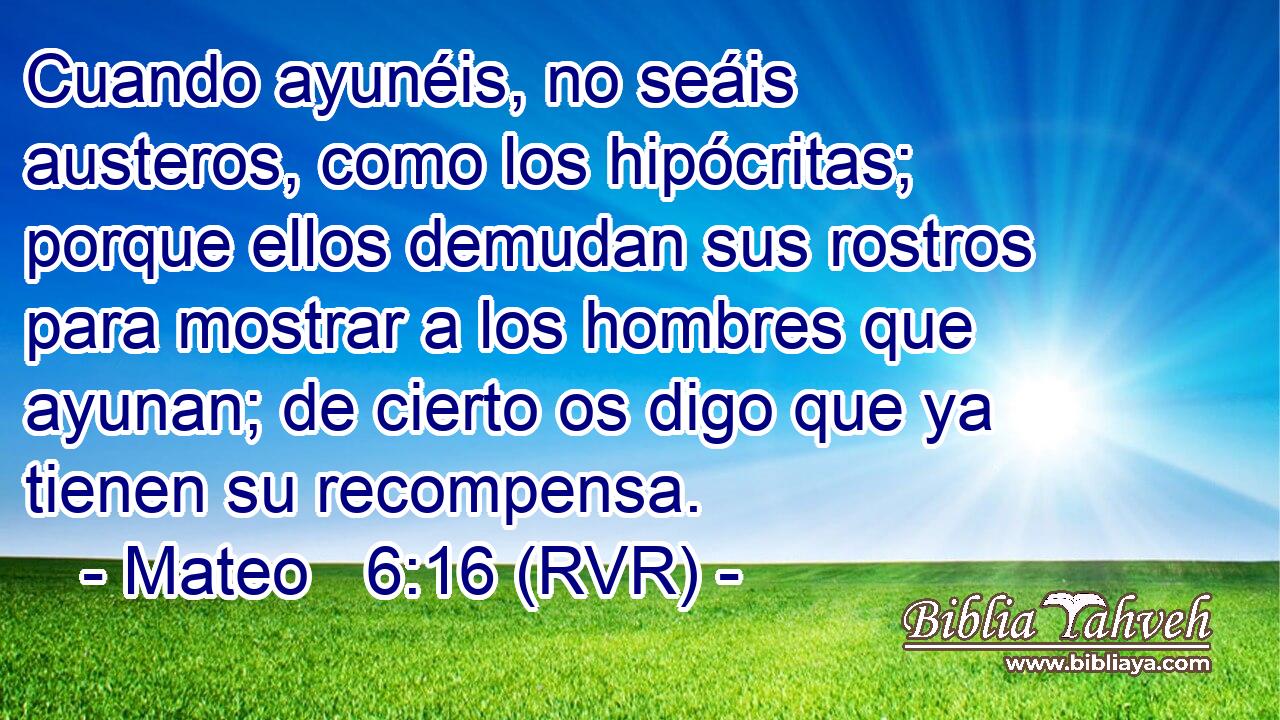Cuando ayunéis, no seáis austeros, como los hipócritas; porque ellos demudan sus rostros para mostrar a los hombres que ayunan; de cierto os digo que ya tienen su recompensa.
