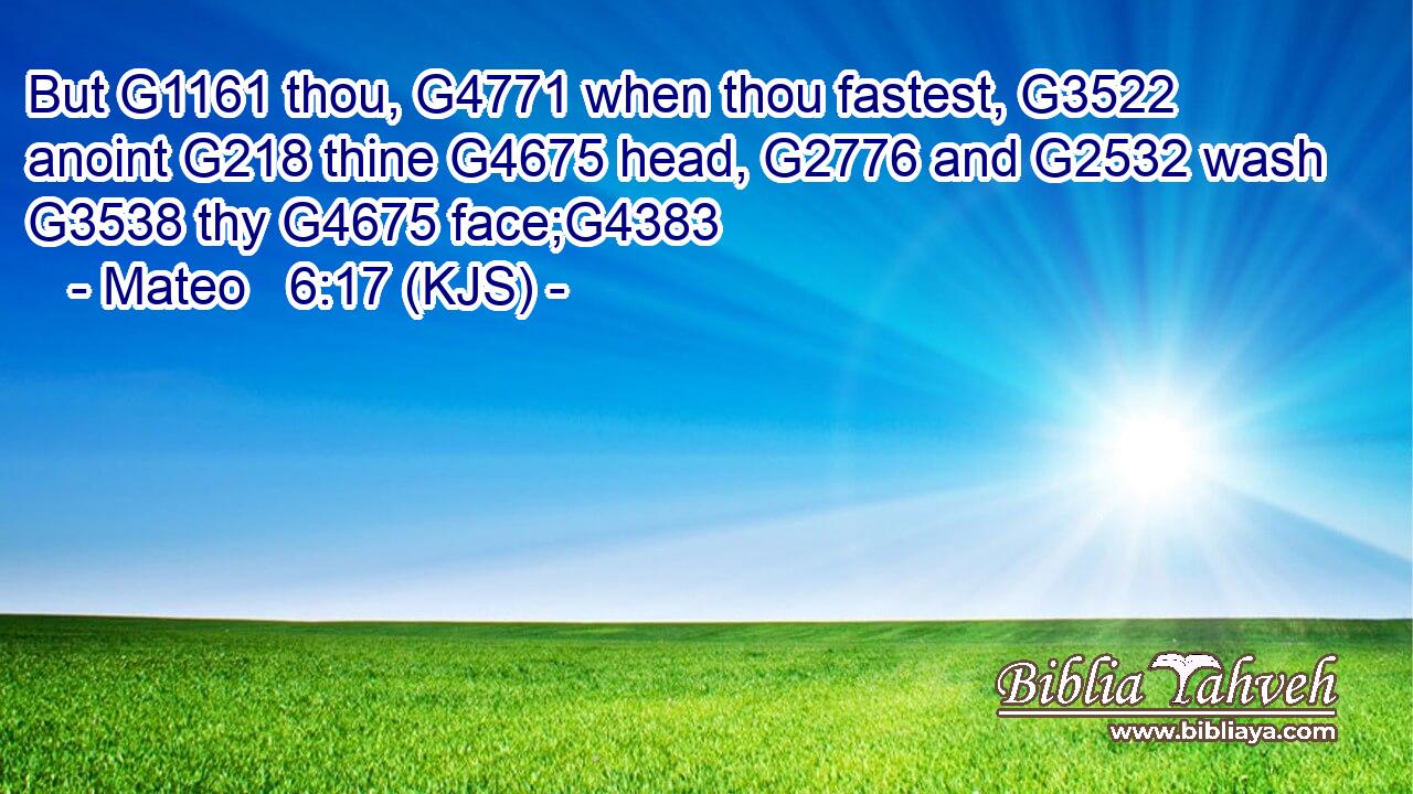 But G1161 thou, G4771 when thou fastest, G3522 anoint G218 thine G4675 head, G2776 and G2532 wash G3538 thy G4675 face;G4383