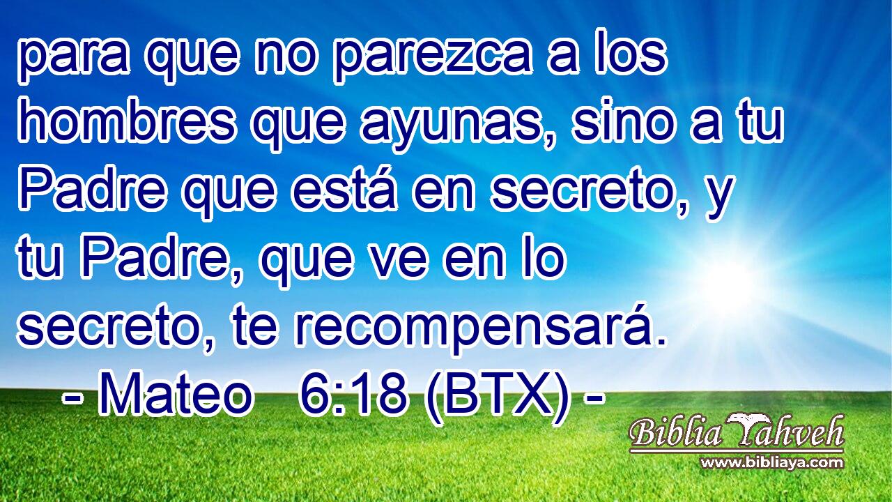 para que no parezca a los hombres que ayunas, sino a tu Padre que está en secreto, y tu Padre, que ve en lo secreto, te recompensará.