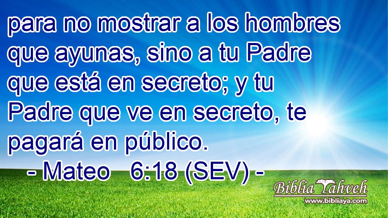 para no mostrar a los hombres que ayunas, sino a tu Padre que está en secreto; y tu Padre que ve en secreto, te pagará en público.