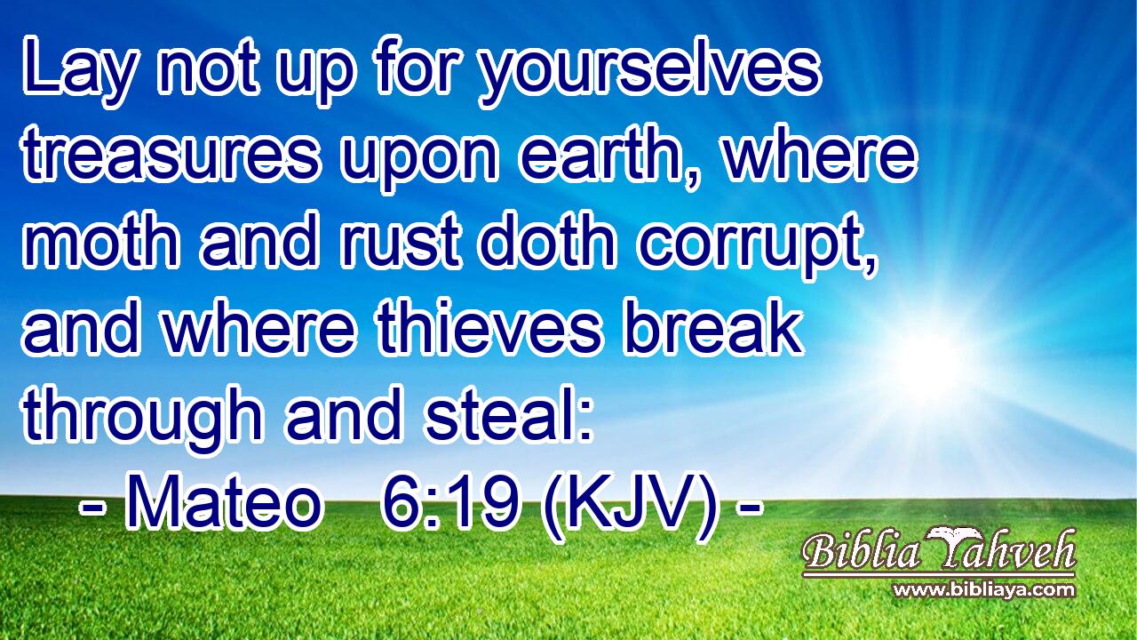 Lay not up for yourselves treasures upon earth, where moth and rust doth corrupt, and where thieves break through and steal: