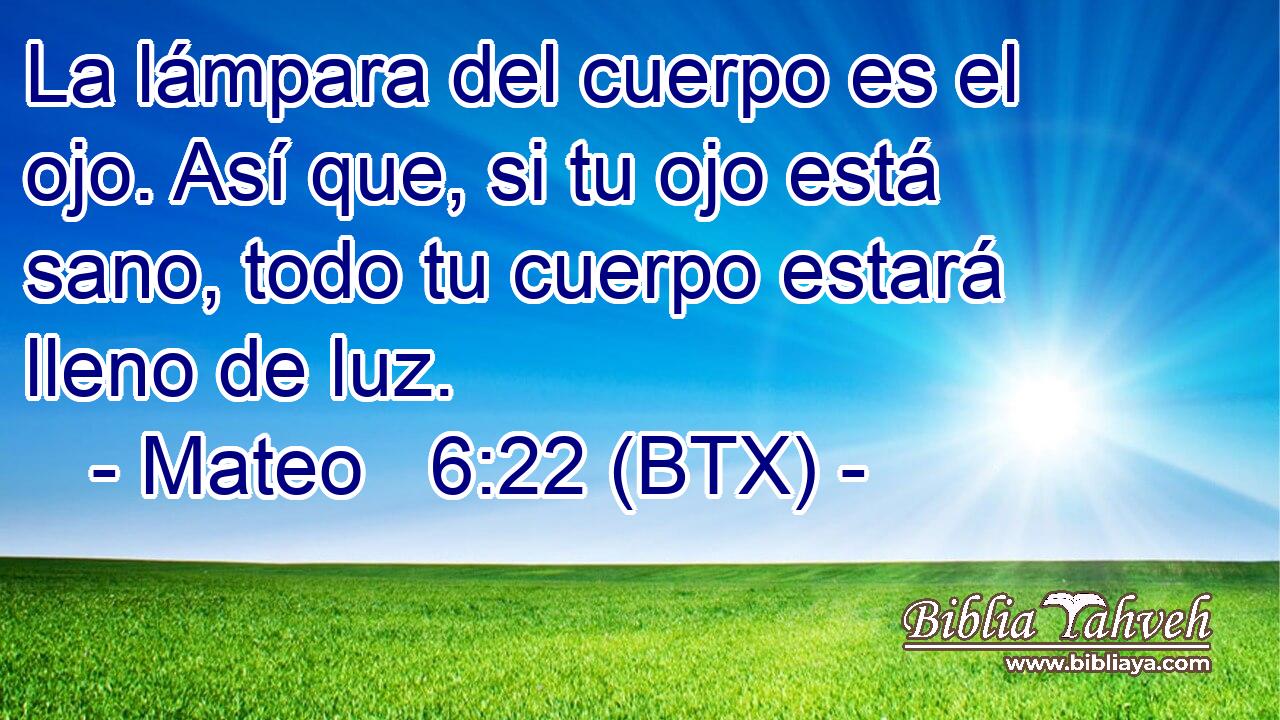 La lámpara del cuerpo es el ojo. Así que, si tu ojo está sano, todo tu cuerpo estará lleno de luz.