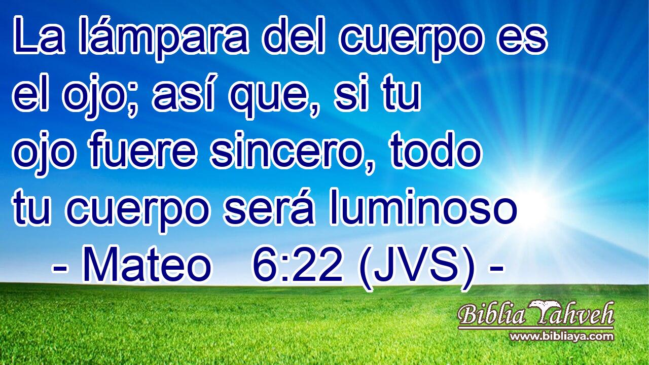 La lámpara del cuerpo es el ojo; así que, si tu ojo fuere sincero, todo tu cuerpo será luminoso
