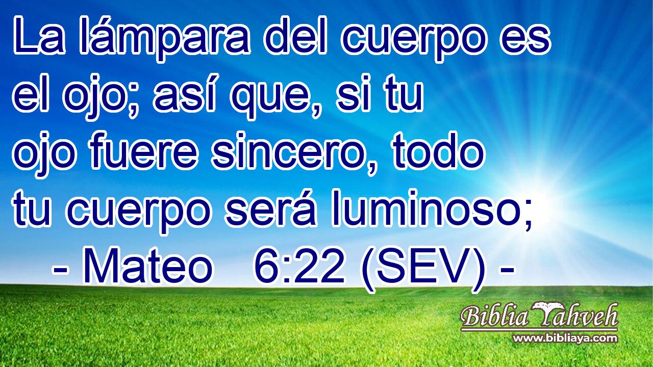 La lámpara del cuerpo es el ojo; así que, si tu ojo fuere sincero, todo tu cuerpo será luminoso;