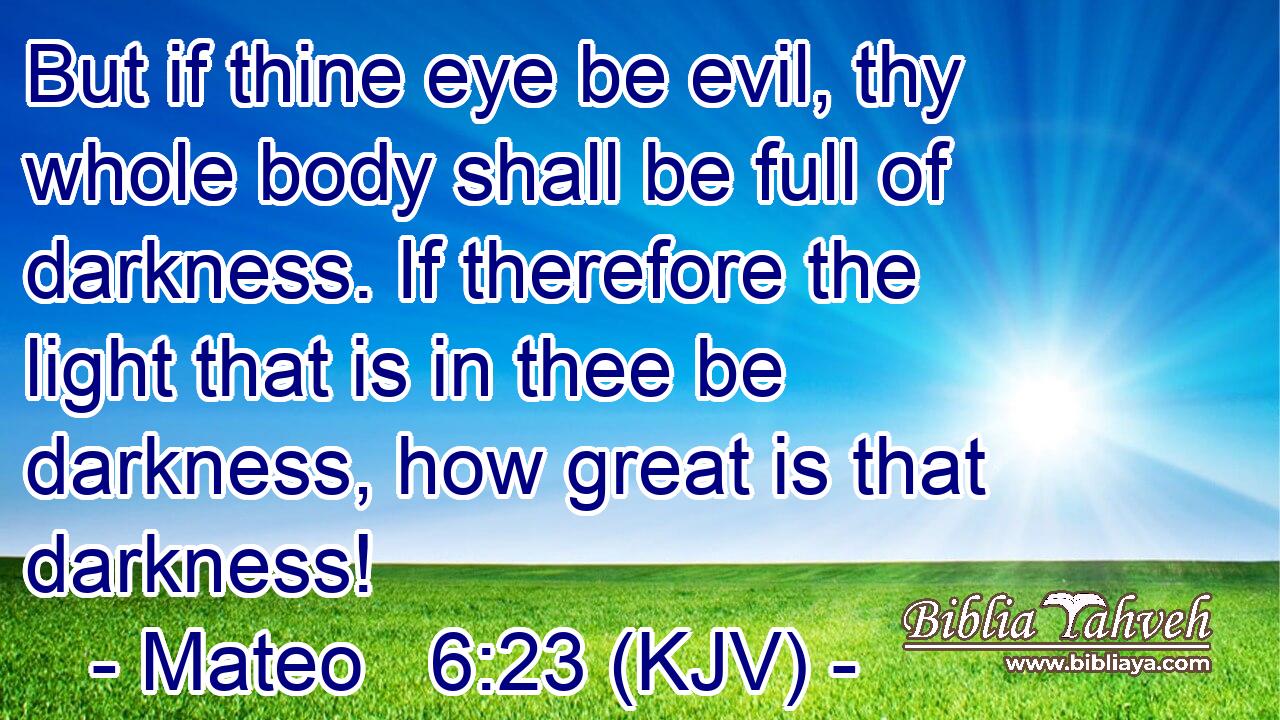 But if thine eye be evil, thy whole body shall be full of darkness. If therefore the light that is in thee be darkness, how great is that darkness!