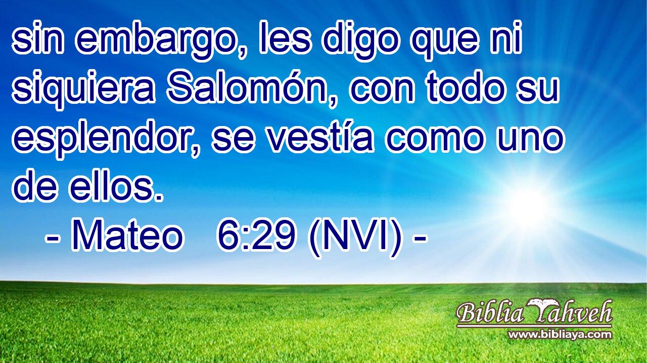  sin embargo, les digo que ni siquiera Salomón, con todo su esplendor, se vestía como uno de ellos. 