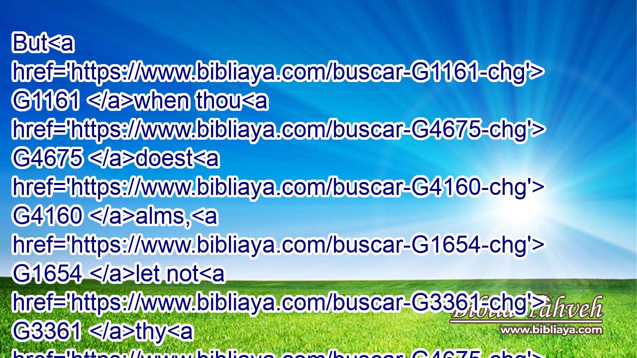But G1161 when thou G4675 doest G4160 alms, G1654 let not G3361 thy G4675 left hand G710 know G1097 what G5101 thy G4675 right hand G1188 doeth:G4160