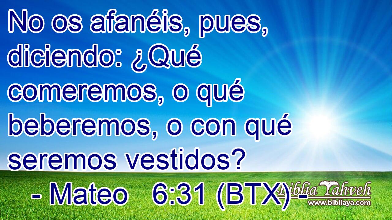 No os afanéis, pues, diciendo: ¿Qué comeremos, o qué beberemos, o con qué seremos vestidos?