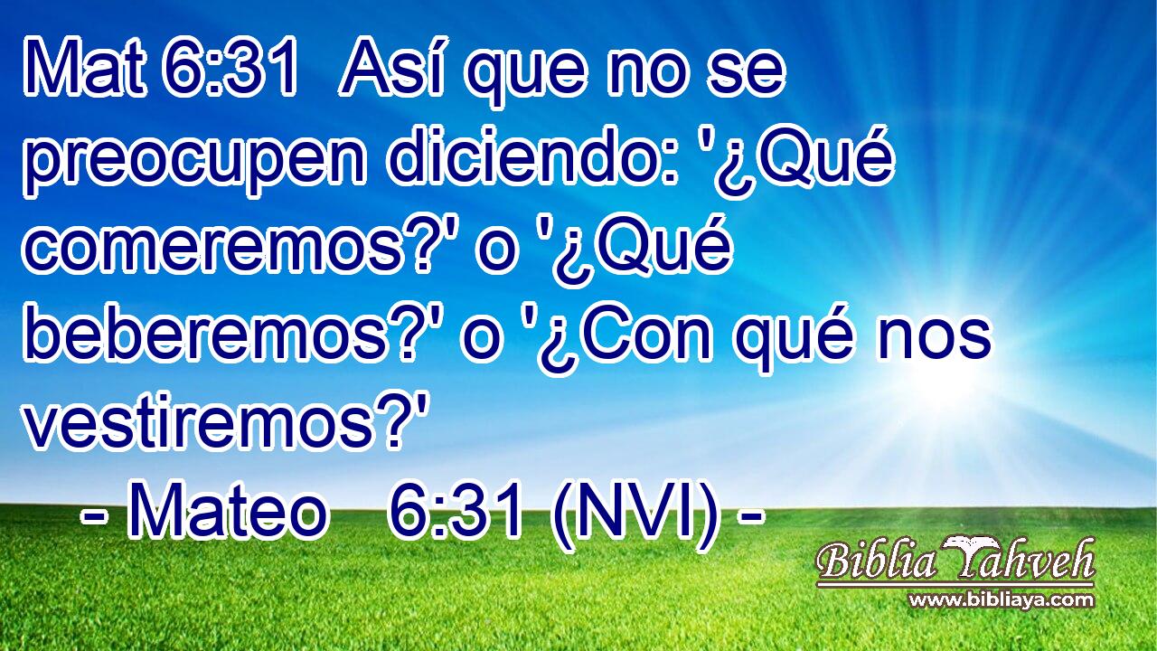 Mat 6:31  Así que no se preocupen diciendo: '¿Qué comeremos?' o '¿Qué beberemos?' o '¿Con qué nos vestiremos?' 