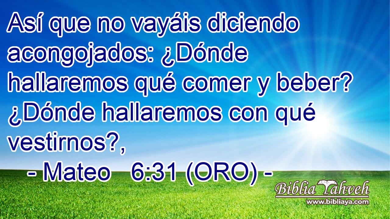  Así que no vayáis diciendo acongojados: ¿Dónde hallaremos qué comer y beber? ¿Dónde hallaremos con qué vestirnos?, 