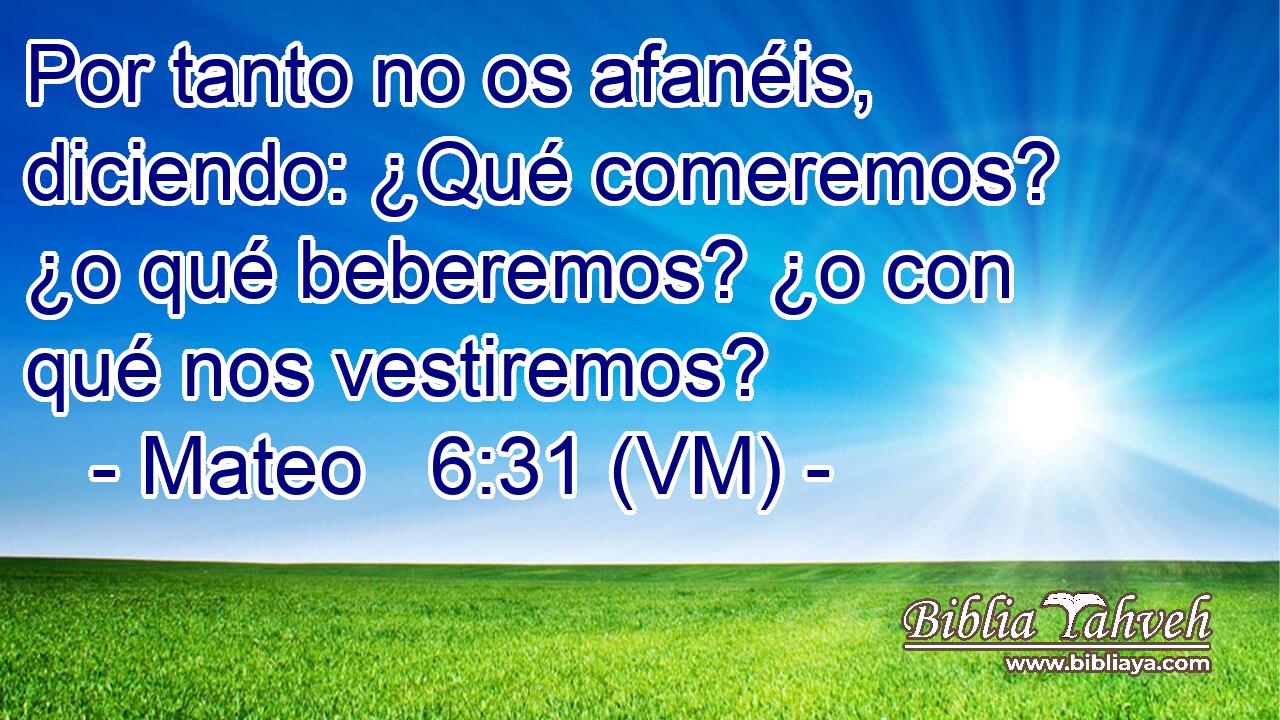  Por tanto no os afanéis, diciendo: ¿Qué comeremos? ¿o qué beberemos? ¿o con qué nos vestiremos? 